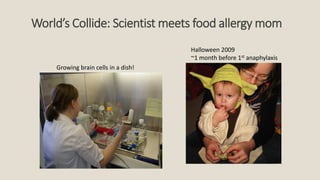 World’s Collide: Scientist meets food allergy mom
Halloween 2009
~1 month before 1st anaphylaxis
Growing brain cells in a ...