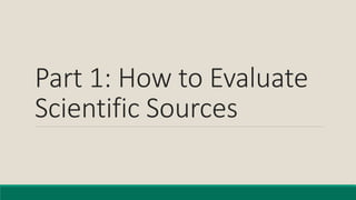 Part 1: How to Evaluate
Scientific Sources
 