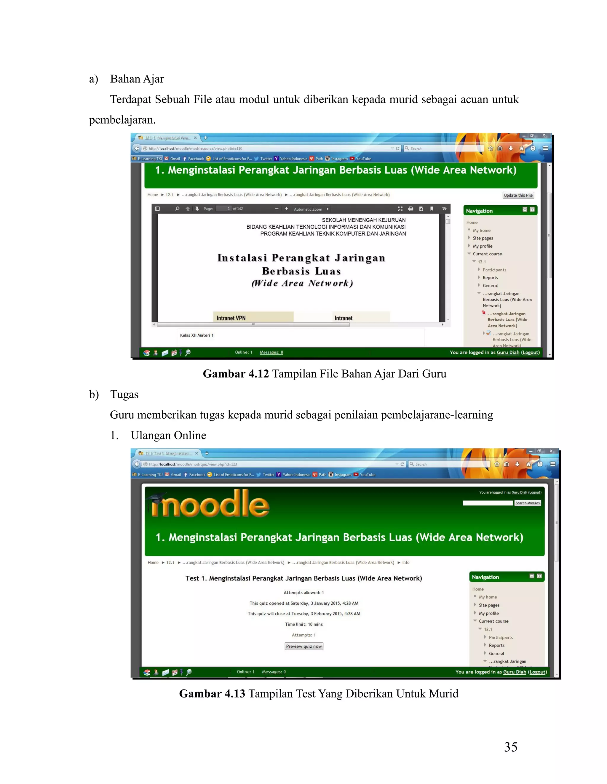 35
a) Bahan Ajar
Terdapat Sebuah File atau modul untuk diberikan kepada murid sebagai acuan untuk
pembelajaran.
Gambar 4.12 Tampilan File Bahan Ajar Dari Guru
b) Tugas
Guru memberikan tugas kepada murid sebagai penilaian pembelajarane-learning
1. Ulangan Online
Gambar 4.13 Tampilan Test Yang Diberikan Untuk Murid
 