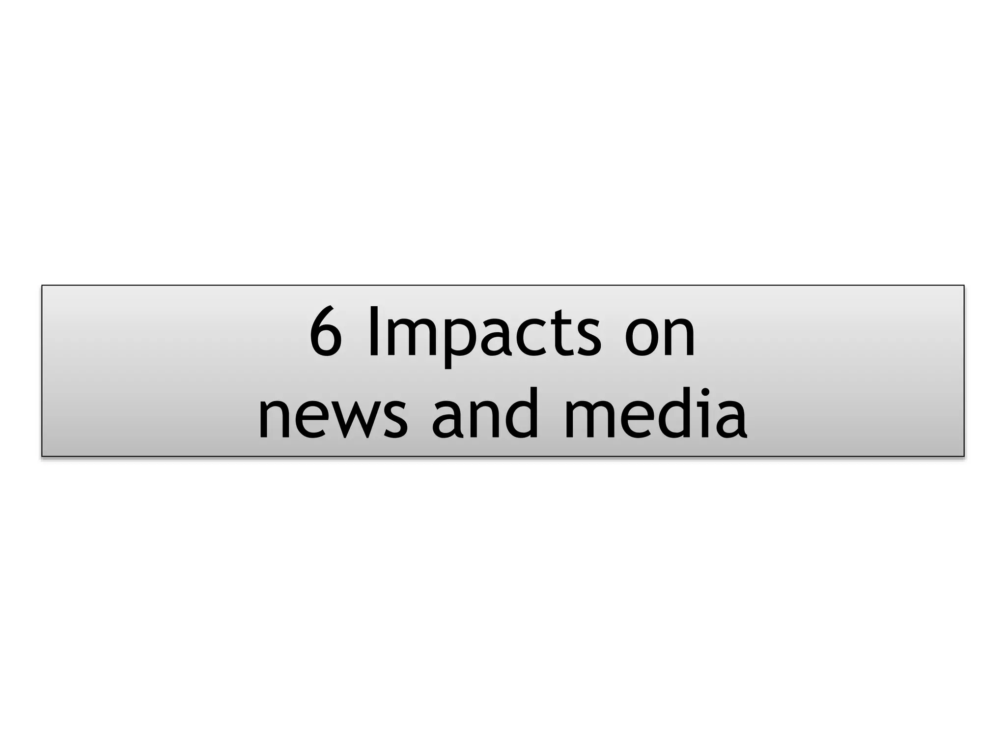6 Impacts on
news and media
 