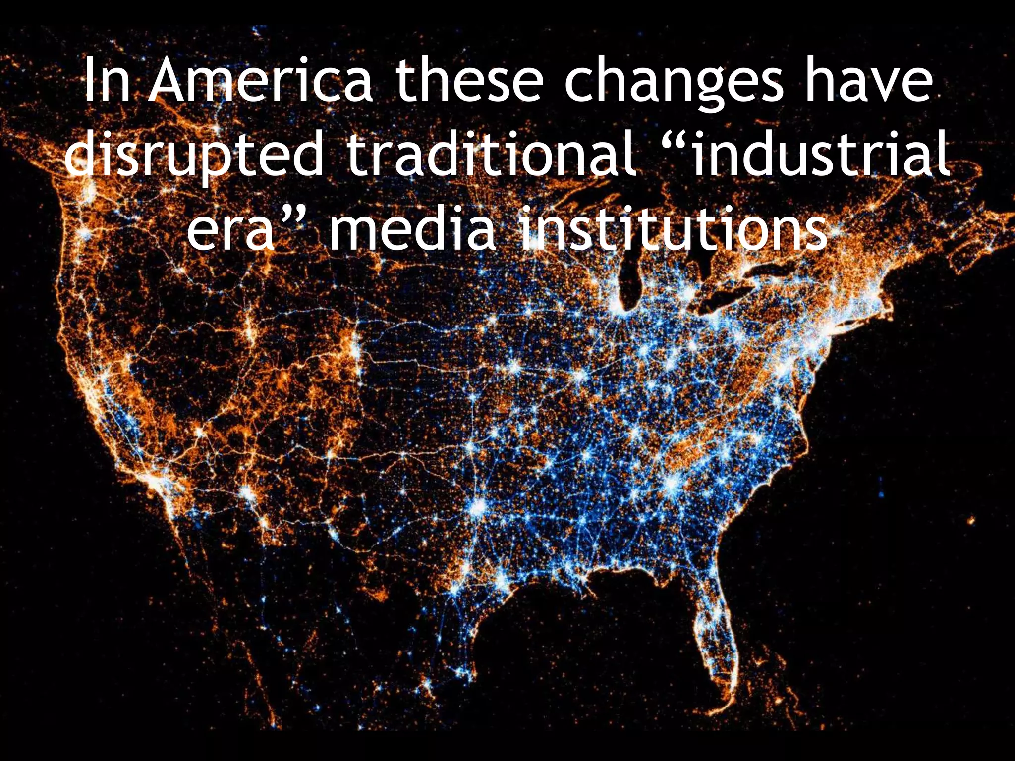 In America these changes have
disrupted traditional “industrial
era” media institutions
 