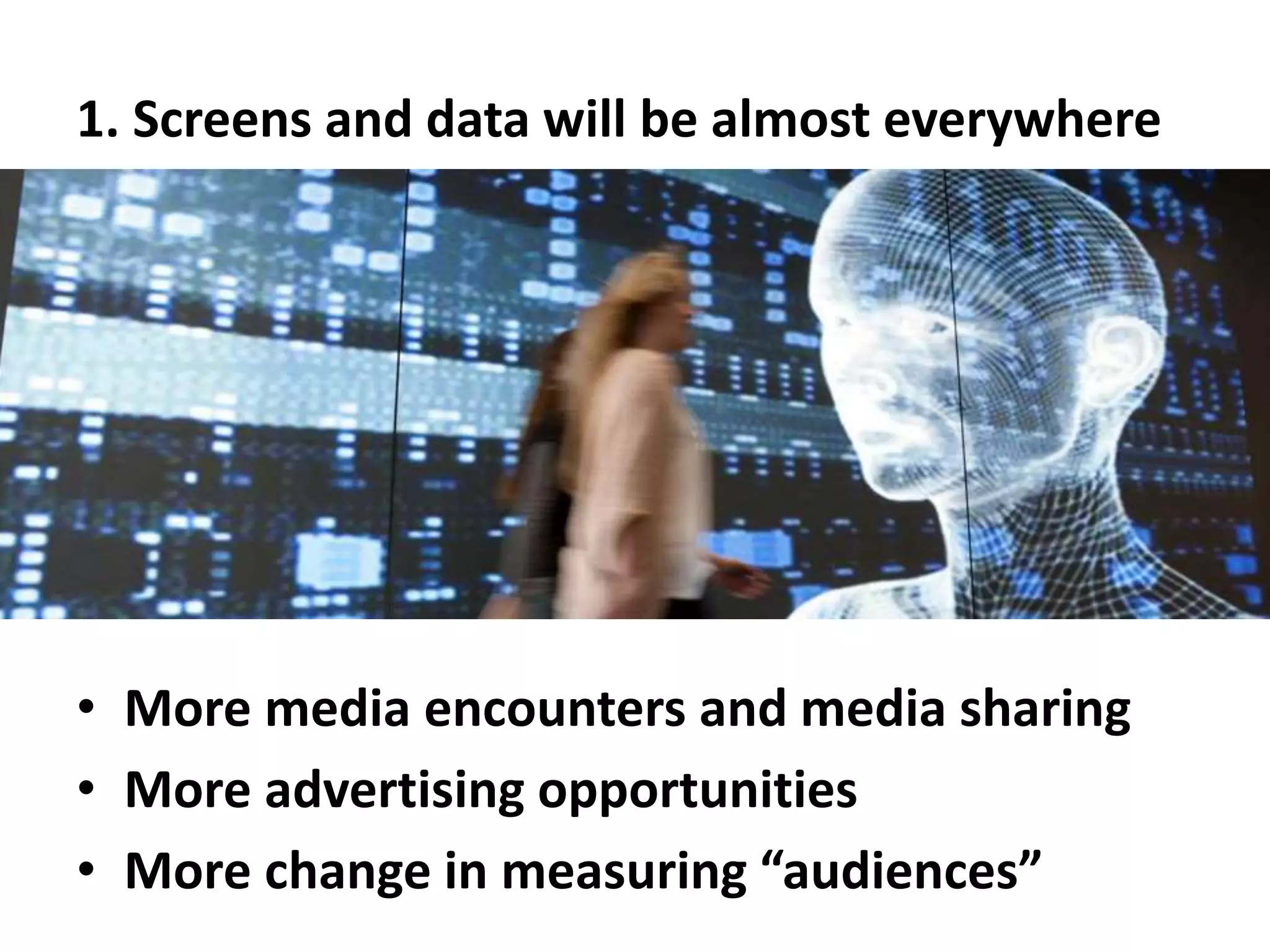 1. Screens and data will be almost everywhere
• More media encounters and media sharing
• More advertising opportunities
• More change in measuring “audiences”
 
