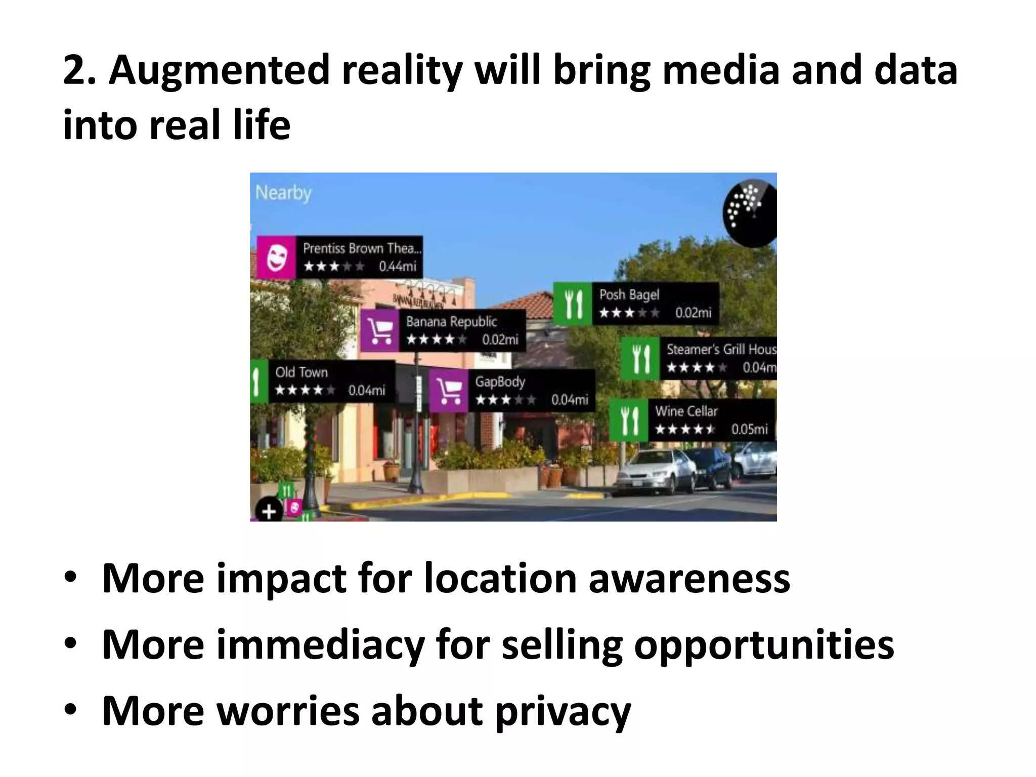 2. Augmented reality will bring media and data
into real life
• More impact for location awareness
• More immediacy for selling opportunities
• More worries about privacy
 