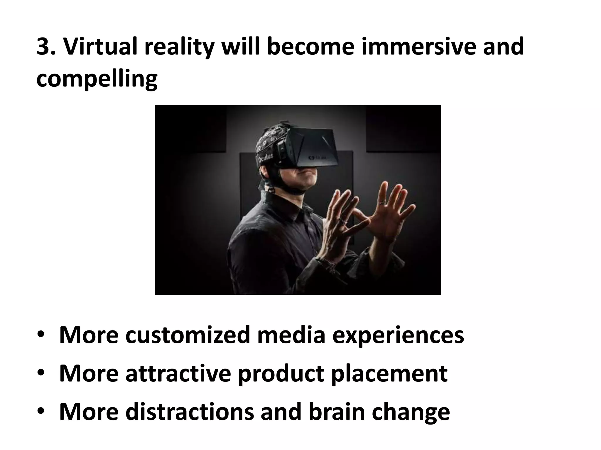 3. Virtual reality will become immersive and
compelling
• More customized media experiences
• More attractive product placement
• More distractions and brain change
 