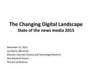 The Changing Digital Landscape
State of the news media 2015
November 12, 2015
Lee Rainie (@lrainie)
Director, Internet, Science and Technology Research
Pew Research Center
Tencent conference
 