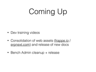 Coming Up
• Dev training videos
• Consolidation of web assets (frappe.io /
erpnext.com) and release of new docs
• Bench Admin cleanup + release
 