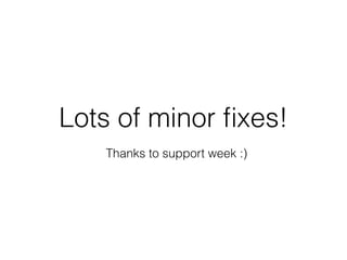 Lots of minor ﬁxes!
Thanks to support week :)
 
