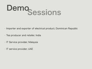 Demo
Sessions
• Importer and exporter of electrical product, Dominican Republic 
• Tea producer and retailer, India 
• IT Service provider, Malaysia 
• IT service provider, UAE 
 
 