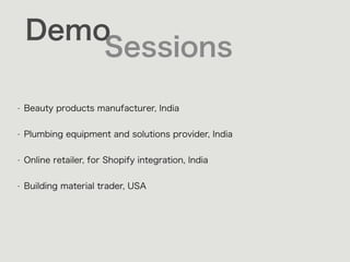 Demo
Sessions
• Beauty products manufacturer, India 
• Plumbing equipment and solutions provider, India 
• Online retailer, for Shopify integration, India 
• Building material trader, USA 
 
 