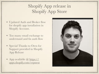 Shopify App release in
Shopify App Store
Updated Auth and Broker ﬂow
for shopify app installation in
Shopify Account.
Too many email exchange to
understand and ﬁx auth ﬂow
Special Thanks to Oren for
Support provided in Shopify
App Release
App available @ https://
apps.shopify.com/erpnext
 