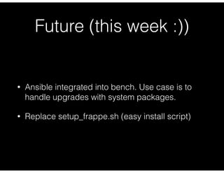 Future (this week :))
• Ansible integrated into bench. Use case is to
handle upgrades with system packages.
• Replace setup_frappe.sh (easy install script)
 