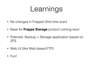 Learnings
• No changes in Frappe! (ﬁrst time ever)
• Base for Frappe Storage product coming soon
• Potential: Backup + Storage application based on
ZFS
• Web UI (like Web based FTP)
• Fun!
 