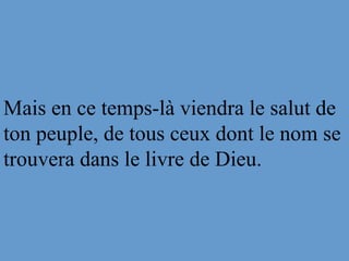 Mais en ce temps-là viendra le salut de
ton peuple, de tous ceux dont le nom se
trouvera dans le livre de Dieu.
 