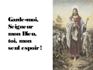 Garde-moi,
Seigneur
mon Dieu,
toi, mon
seul espoir!
 