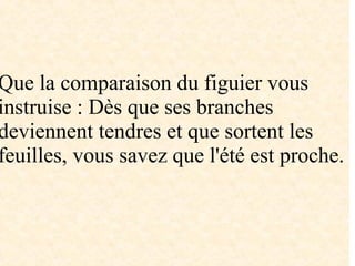 Que la comparaison du figuier vous
instruise : Dès que ses branches
deviennent tendres et que sortent les
feuilles, vous savez que l'été est proche.
 