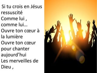 Si tu crois en Jésus
ressuscité
Comme lui ,
comme lui…
Ouvre ton cœur à
la lumière
Ouvre ton cœur
pour chanter
aujourd’hui
Les merveilles de
Dieu ,
 