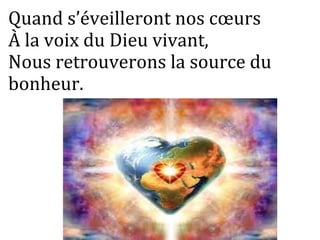 Quand s’éveilleront nos cœurs
À la voix du Dieu vivant,
Nous retrouverons la source du
bonheur.
 