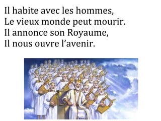 Il habite avec les hommes,
Le vieux monde peut mourir.
Il annonce son Royaume,
Il nous ouvre l’avenir.
 