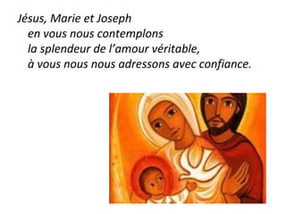 Jésus, Marie et Joseph
en vous nous contemplons
la splendeur de l’amour véritable,
à vous nous nous adressons avec confiance.
 