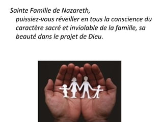 Sainte Famille de Nazareth,
puissiez-vous réveiller en tous la conscience du
caractère sacré et inviolable de la famille, sa
beauté dans le projet de Dieu.
 