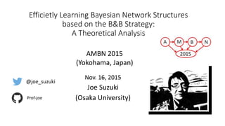 Efficietly Learning Bayesian Network Structures
based on the B&B Strategy:
A Theoretical Analysis
Nov. 16, 2015
Joe Suzuki
(Osaka University)
AMBN 2015
(Yokohama, Japan)
@joe_suzuki
Prof-joe
 