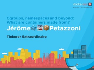 Cgroups, namespaces and beyond:
What are containers made from?
Jérôme🐳🚢📦Petazzoni
Tinkerer Extraordinaire
 