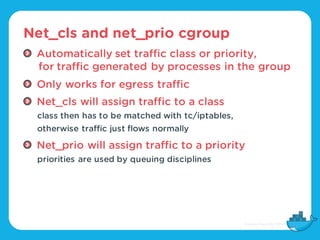 Net_cls and net_prio cgroup
Automatically set traffic class or priority,
for traffic generated by processes in the group
O...