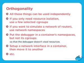 Orthogonality
All those things can be used independently
If you only need resource isolation,
use a few selected cgroups
I...