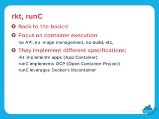 rkt, runC
Back to the basics!
Focus on container execution
no API, no image management, no build, etc.
They implement diff...