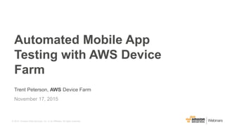 © 2015, Amazon Web Services, Inc. or its Affiliates. All rights reserved.
Trent Peterson, AWS Device Farm
November 17, 2015
Automated Mobile App
Testing with AWS Device
Farm
 