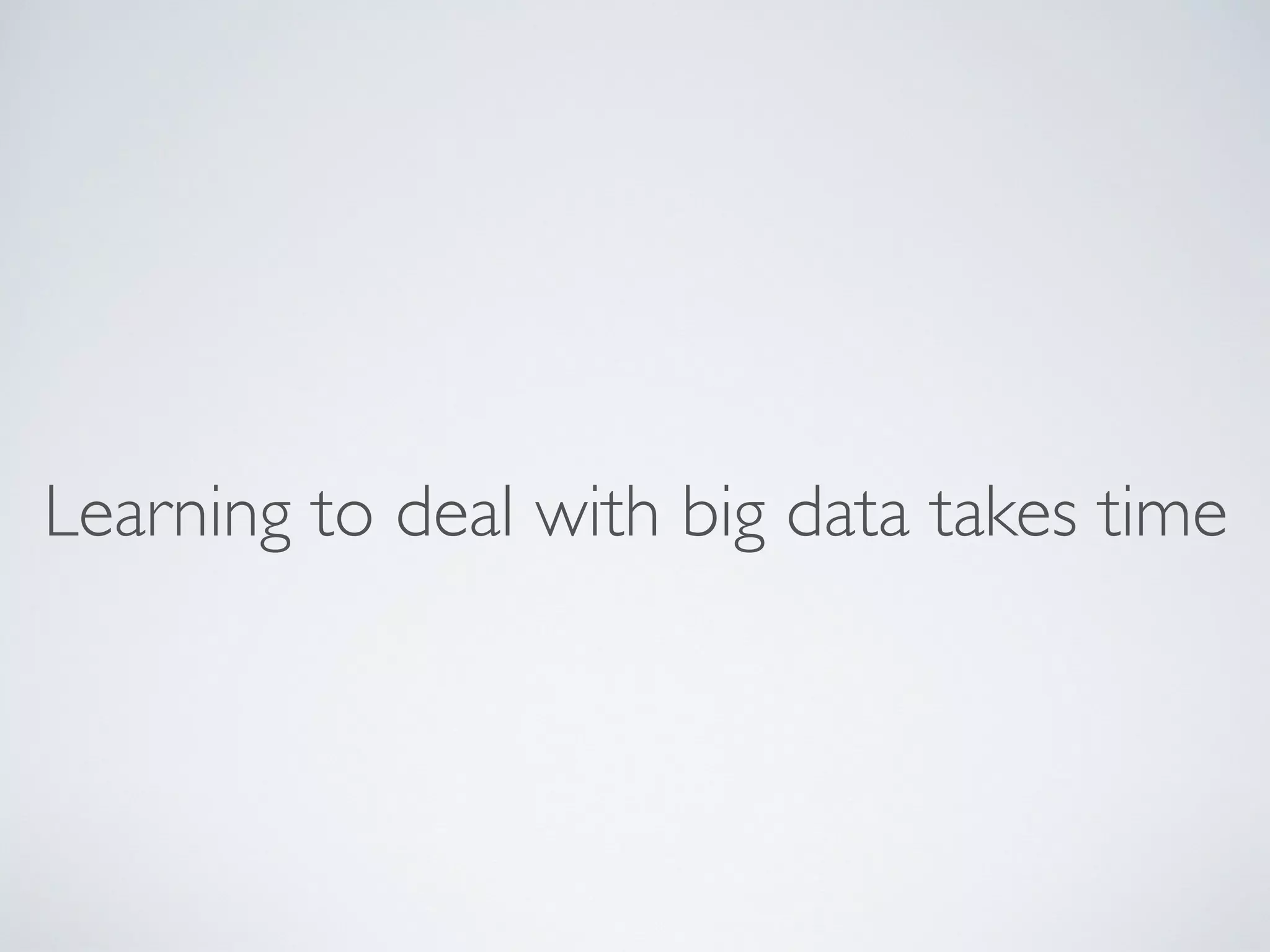 Learning to deal with big data takes time
 