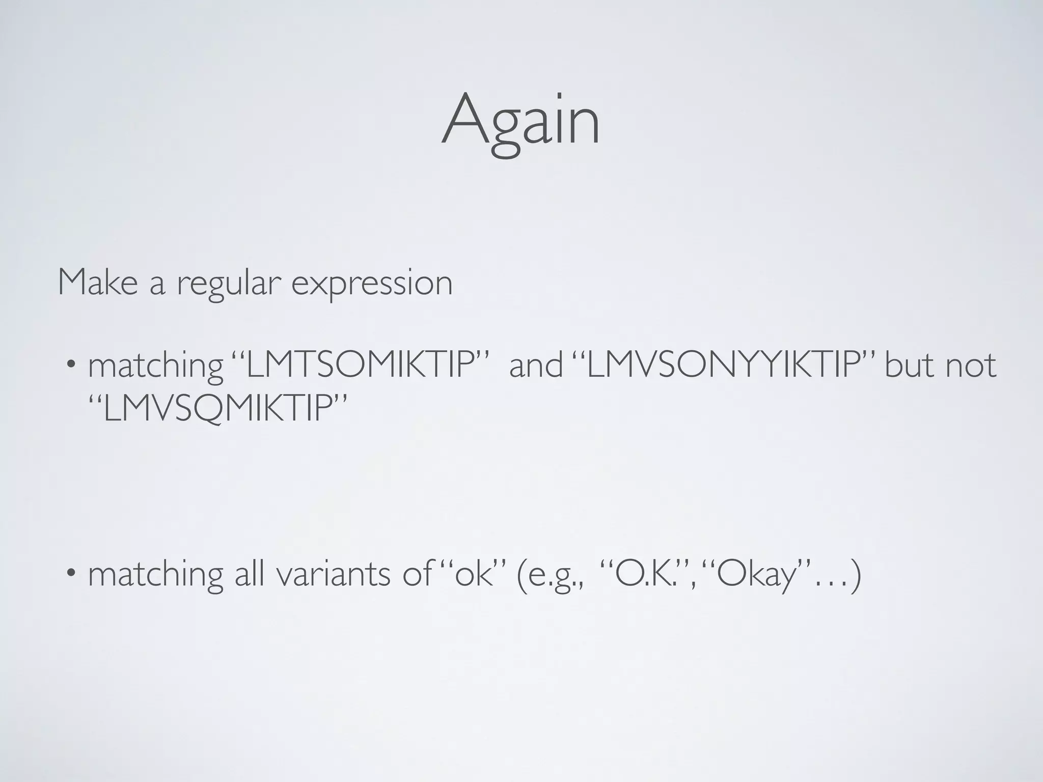 Again
Make a regular expression
• matching “LMTSOMIKTIP” and “LMVSONYYIKTIP” but not
“LMVSQMIKTIP”
• matching all variants of “ok” (e.g., “O.K.”,“Okay”…)
 