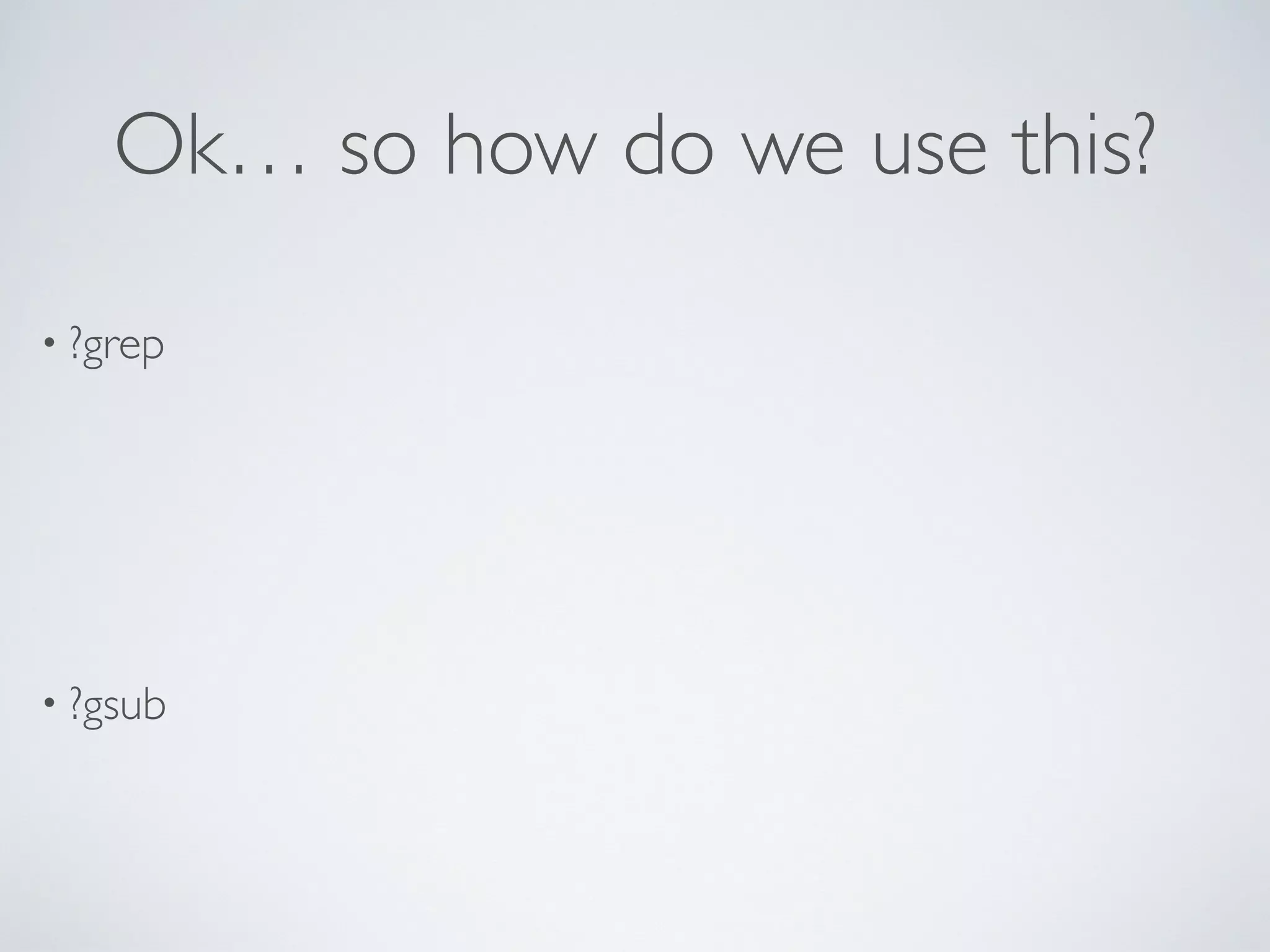 Ok… so how do we use this?
• ?grep
• ?gsub
 