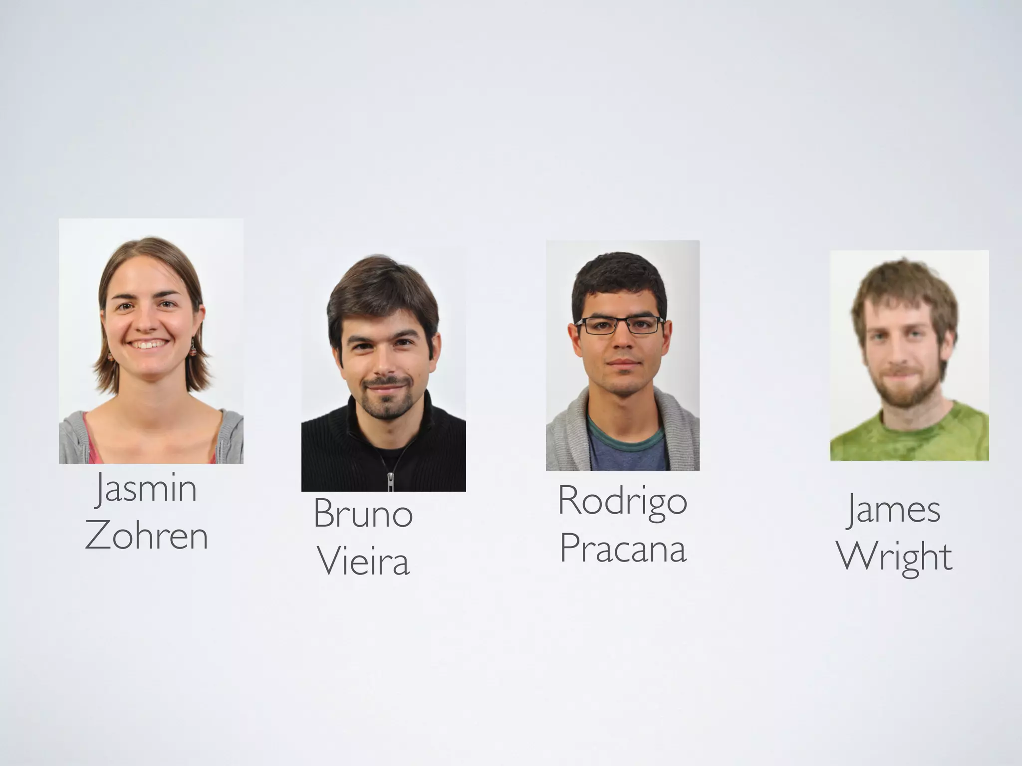 Jasmin
Zohren
Bruno
Vieira
Rodrigo
Pracana
James
Wright
 