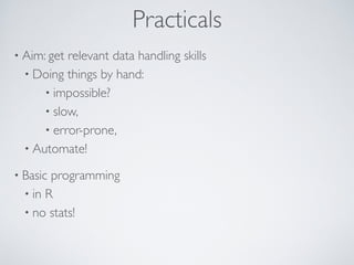 Practicals
• Aim: get relevant data handling skills
• Doing things by hand:
• impossible?
• slow,
• error-prone,
• Automat...