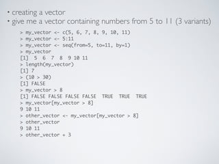 • creating a vector
> my_vector <- c(5, 6, 7, 8, 9, 10, 11)
> my_vector <- 5:11
> my_vector <- seq(from=5, to=11, by=1)
> ...