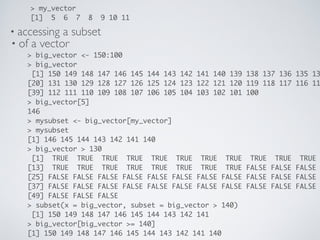 • accessing a subset
• of a vector
> big_vector <- 150:100
> big_vector
[1] 150 149 148 147 146 145 144 143 142 141 140 13...
