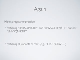 Again
Make a regular expression
• matching “LMTSOMIKTIP” and “LMVSONYYIKTIP” but not
“LMVSQMIKTIP”
• matching all variants...