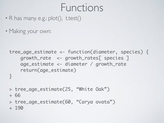 Functions
• R has many. e.g.: plot(), t.test()
• Making your own:
tree_age_estimate <- function(diameter, species) {
growt...