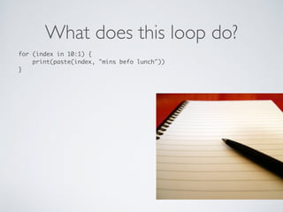 What does this loop do?
for (index in 10:1) {
print(paste(index, "mins befo lunch"))
}
 