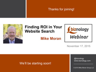 © 2015 Mike Moran Group LLC
@biznology
www.biznology.com
We’ll be starting soon!
Thanks for joining!
Finding ROI in Your
Website Search
Mike Moran
November 17, 2015
 