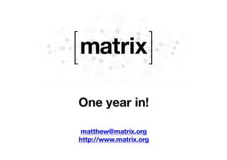 One year in!
matthew@matrix.org
http://www.matrix.org
 