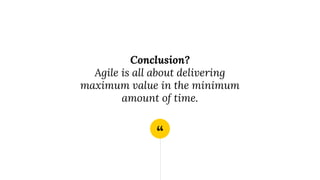“
Conclusion?
Agile is all about delivering
maximum value in the minimum
amount of time.
 