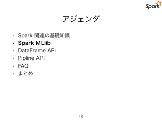 MLlib のミッション
• プロダクションレベルでの機械学習を簡単にスケーラブル
で実行できるようにする
• 機械学習アプリケーションを簡単に構築
• 大規模データセットでの学習を可能にする
• Spark 0.8 から開発が始まる
• 現在では累計で 50+ の企業，100+ の個人が開発に参加
• 分散機械学習アルゴリズムは日々追加されています
• 1.6 でリリース予定の bisecting k-means の実装を担当
• 開発を通して得た知見はまた別の機会で話したいと思います
10
 