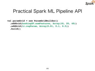 Model export/import for Pipeline API is coming soon!
44
Pipeline
Load Data
Hashed Term Freq.
Logistic Regression
Tokenizer
save
Model
Load Model
Evaluate
モデルを保存することで
再構築の必要がなく再利用が簡単
 