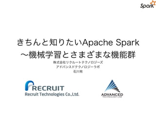 きちんと知りたいApache Spark
∼機械学習とさまざまな機能群
株式会社リクルートテクノロジーズ
アドバンスドテクノロジーラボ
石川有
 