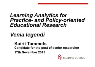 Learning Analytics for
Practice- and Policy-oriented
Educational Research
Venia legendi
Kairit Tammets
Candidate for the post of senior researcher
17th November 2015
 