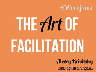 The Art of
Facilitation
Alexey Krivitsky
www.agiletrainings.eu
#Workjams	
 