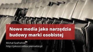 Nowe media jako narzędzia
budowy marki osobistej
Michał Szafrański 
http://jakoszczedzacpieniadze.pl
 