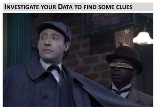 So if your stakeholders and customers have given you some clues… Start there.
Be methodical. Drill down and work outwards to eventually the periphery of “other interesting stuff”
when you come to focus on an area.
Initially at least you are looking for a few places to start and some holes which need investigating
INVESTIGATE YOUR DATA TO FIND SOME CLUES
 